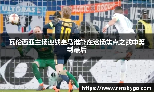 瓦伦西亚主场迎战皇马谁能在这场焦点之战中笑到最后